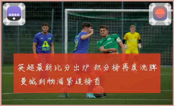 英超最新比分出炉 积分榜再度洗牌 曼城利物浦紧追榜首