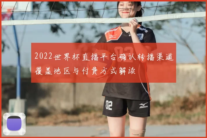 2022世界杯直播平台确认转播渠道覆盖地区与付费方式解读