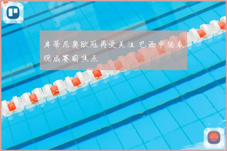 库蒂尼奥欧冠再受关注 巴西中场表现成赛前焦点