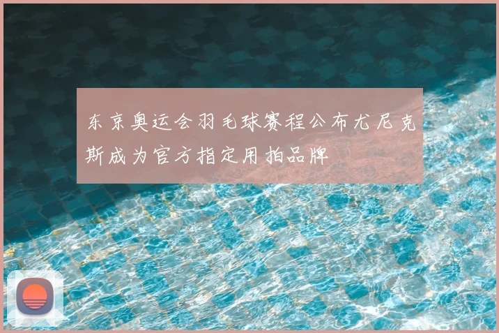 东京奥运会羽毛球赛程公布尤尼克斯成为官方指定用拍品牌