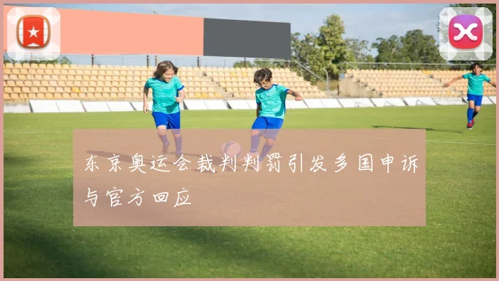 东京奥运会裁判判罚引发多国申诉与官方回应