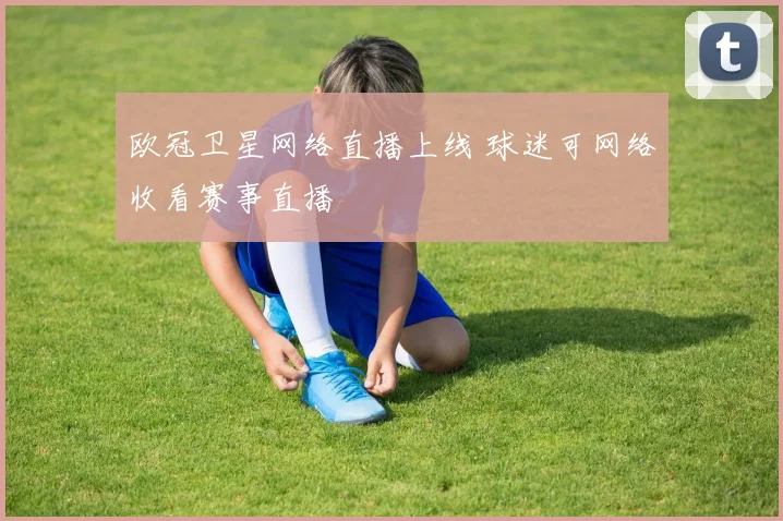 欧冠卫星网络直播上线 球迷可网络收看赛事直播