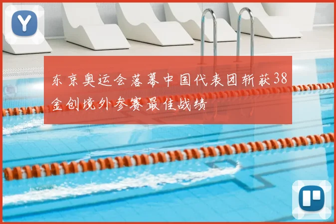 东京奥运会落幕中国代表团斩获38金创境外参赛最佳战绩