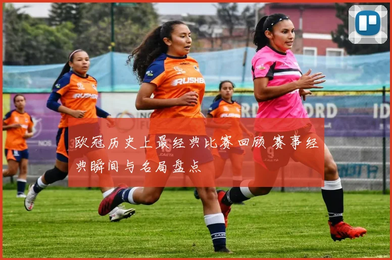 欧冠历史上最经典比赛回顾 赛事经典瞬间与名局盘点