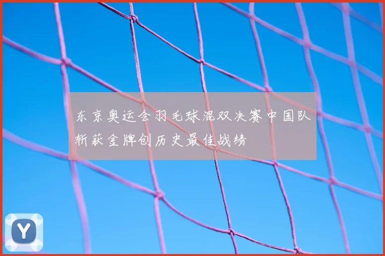 东京奥运会羽毛球混双决赛中国队斩获金牌创历史最佳战绩