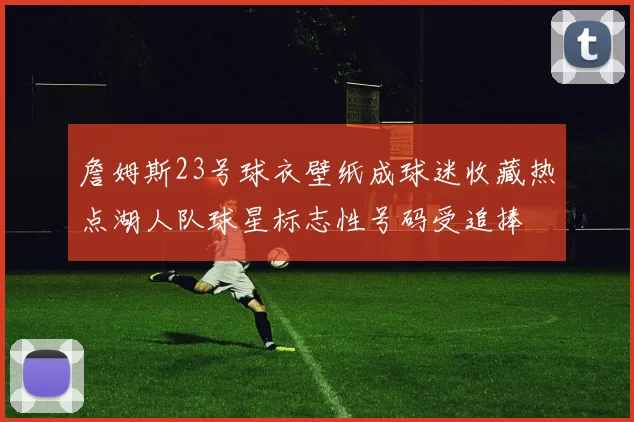 詹姆斯23号球衣壁纸成球迷收藏热点湖人队球星标志性号码受追捧