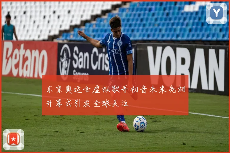 东京奥运会虚拟歌手初音未来亮相开幕式引发全球关注