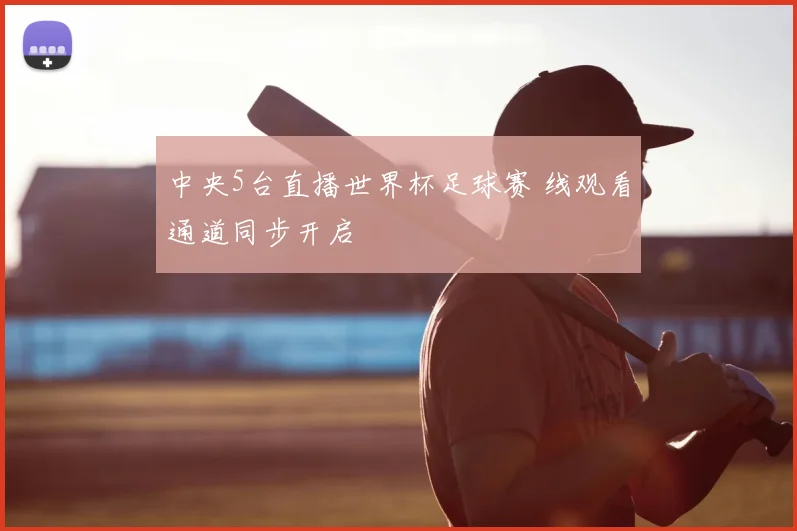 中央5台直播世界杯足球赛 线观看通道同步开启