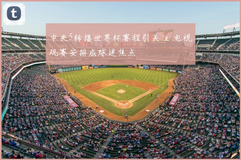 中央5转播世界杯赛程引关注 电视观赛安排成球迷焦点