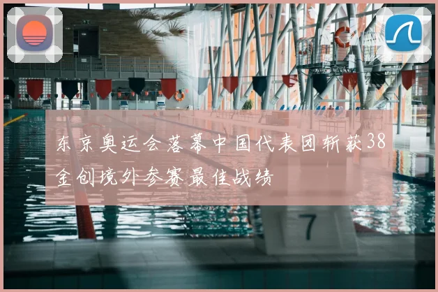 东京奥运会落幕中国代表团斩获38金创境外参赛最佳战绩
