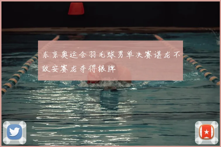 东京奥运会羽毛球男单决赛谌龙不敌安赛龙夺得银牌