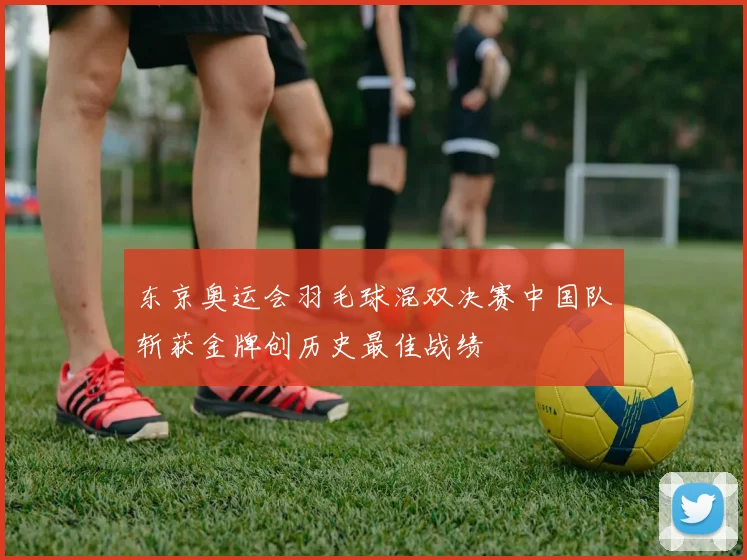 东京奥运会羽毛球混双决赛中国队斩获金牌创历史最佳战绩